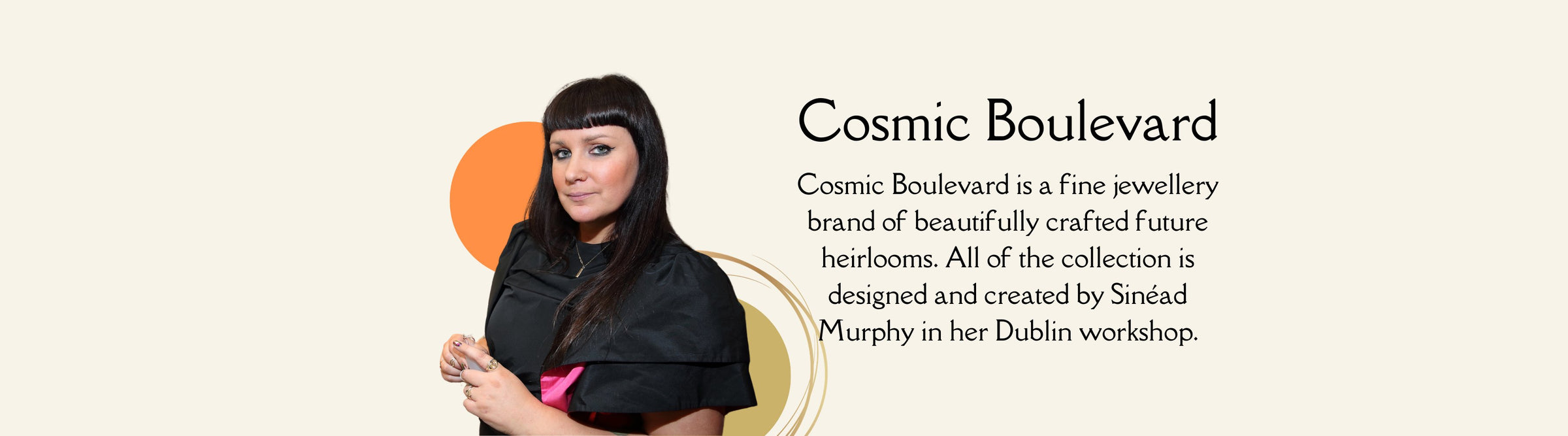 Cosmic Boulevard is a fine jewellery brand of beautifully crafted future heirlooms. All of the collection is designed and created by Sinéad Murphy in her Dublin workshop.